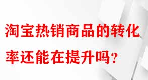 淘寶熱銷商品的轉(zhuǎn)化率還能在提升嗎